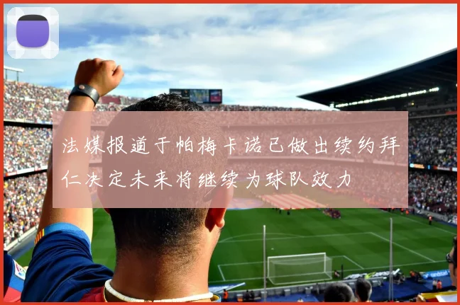 法媒报道于帕梅卡诺已做出续约拜仁决定未来将继续为球队效力