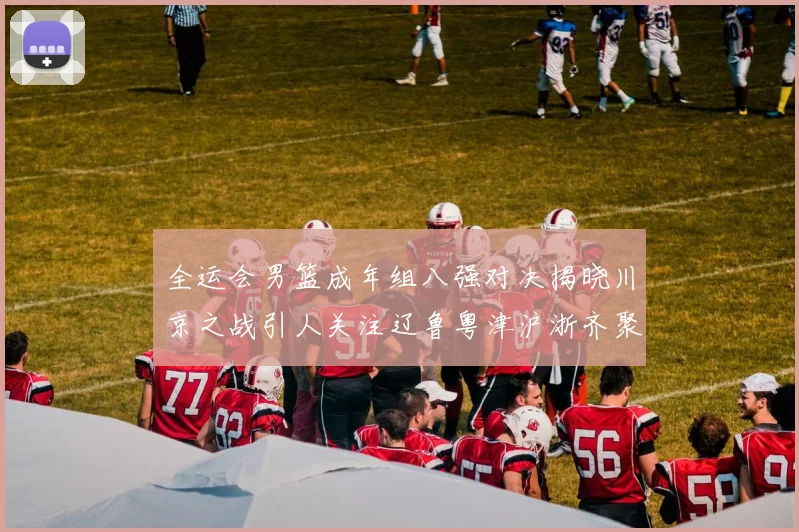 全运会男篮成年组八强对决揭晓川京之战引人关注辽鲁粤津沪浙齐聚争冠之路