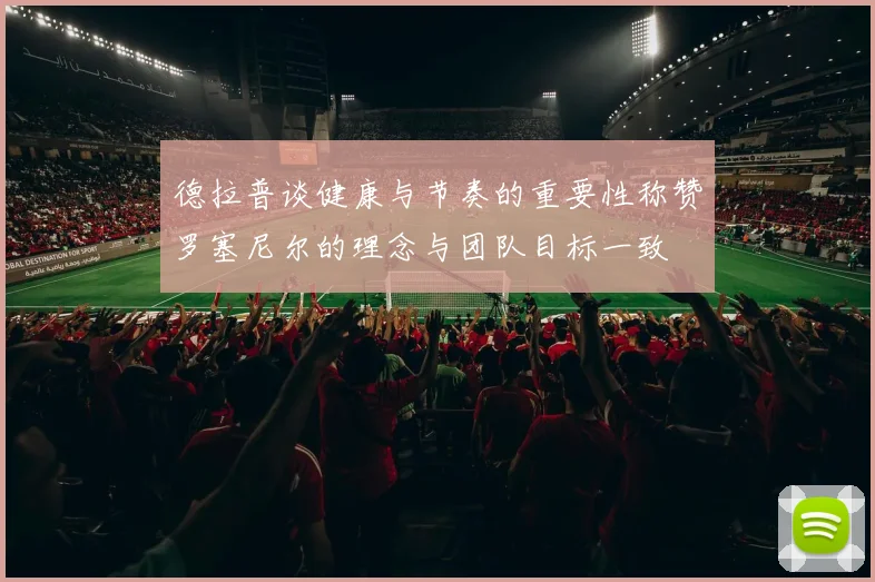 德拉普谈健康与节奏的重要性称赞罗塞尼尔的理念与团队目标一致