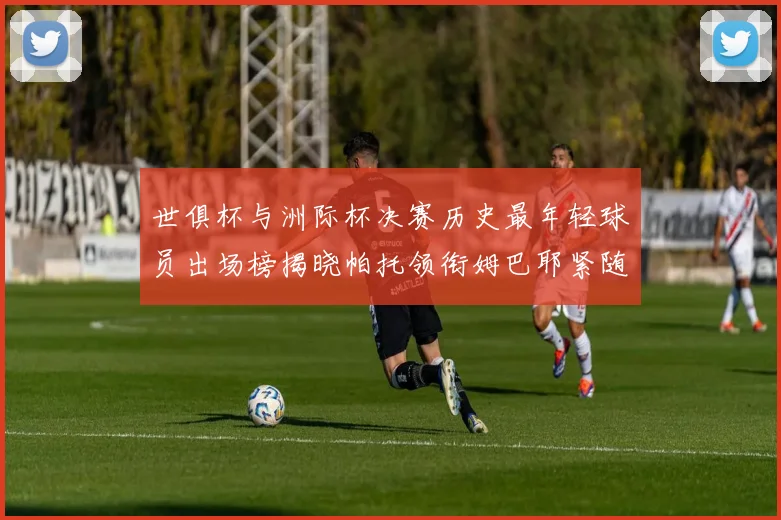世俱杯与洲际杯决赛历史最年轻球员出场榜揭晓帕托领衔姆巴耶紧随其后