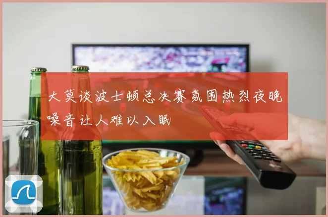 大莫谈波士顿总决赛氛围热烈夜晚噪音让人难以入眠