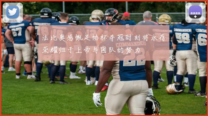 法比奥感慨足协杯夺冠时刻将永存荣耀归于上帝与团队的努力