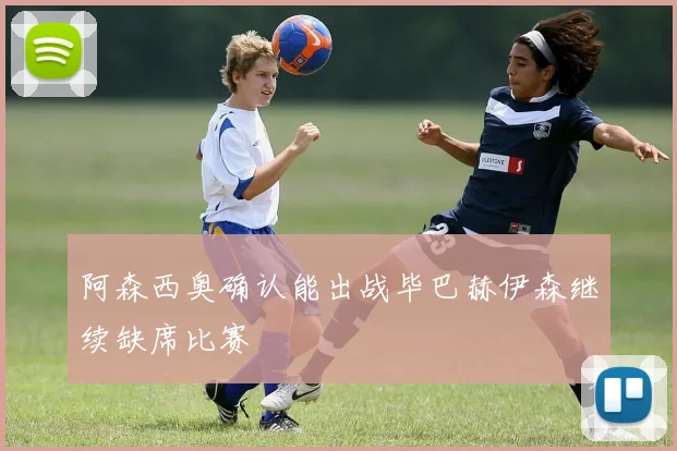 阿森西奥确认能出战毕巴赫伊森继续缺席比赛
