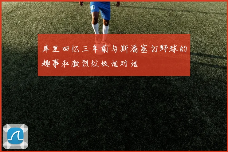 库里回忆三年前与斯潘塞打野球的趣事和激烈垃圾话对话