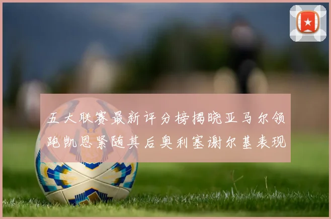 五大联赛最新评分榜揭晓亚马尔领跑凯恩紧随其后奥利塞谢尔基表现亮眼