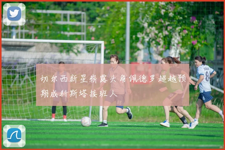 切尔西新星崭露头角佩德罗超越预期成科斯塔接班人
