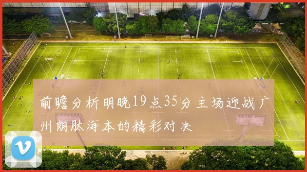前瞻分析明晚19点35分主场迎战广州朗肽海本的精彩对决