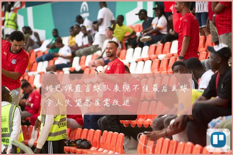 姆巴佩直言球队表现不佳最后丢球令人失望态度需改进