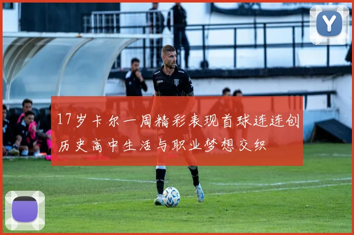 17岁卡尔一周精彩表现首球连连创历史高中生活与职业梦想交织