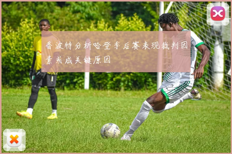 香波特分析哈登季后赛表现裁判因素或成关键原因