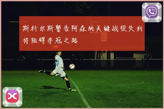 斯科尔斯警告阿森纳关键战役失利将阻碍夺冠之路