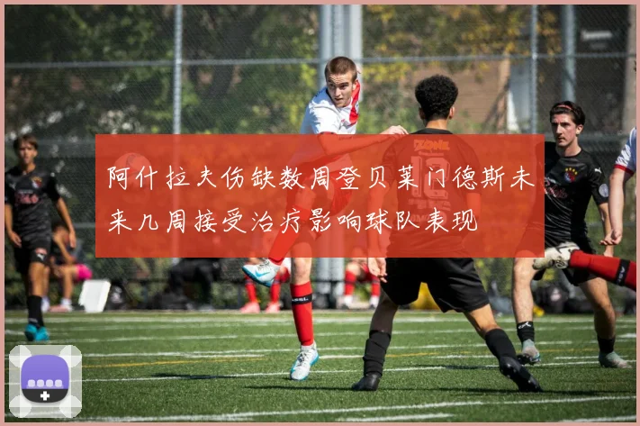 阿什拉夫伤缺数周登贝莱门德斯未来几周接受治疗影响球队表现