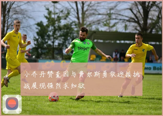 小乔丹赞奎因与费尔斯勇敢迎接挑战展现强烈求知欲