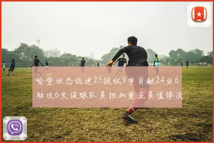 哈登状态低迷25投仅9中贡献24分6助攻6失误球队负担加重正负值惨淡6