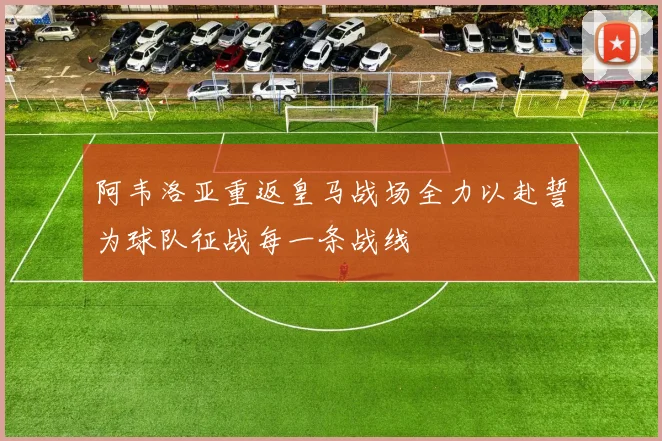 阿韦洛亚重返皇马战场全力以赴誓为球队征战每一条战线