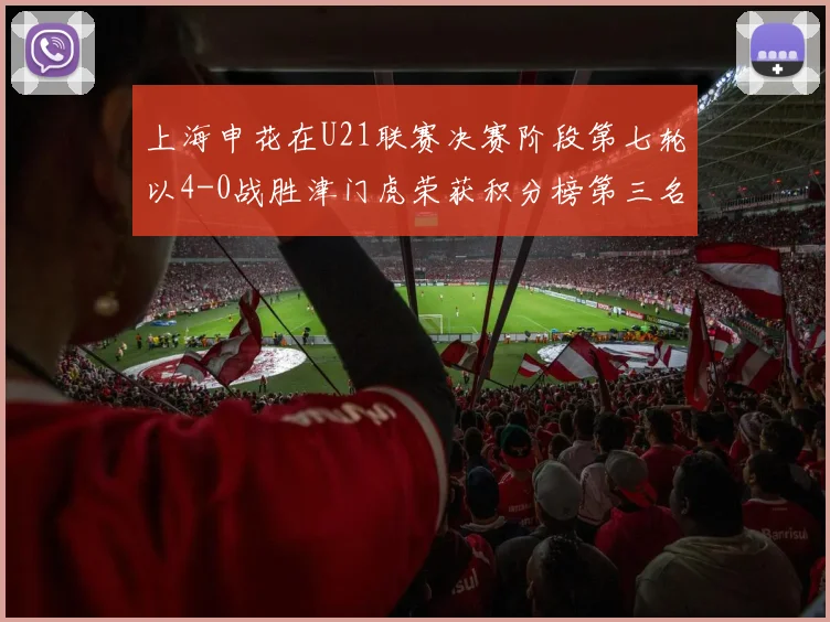 上海申花在U21联赛决赛阶段第七轮以4-0战胜津门虎荣获积分榜第三名