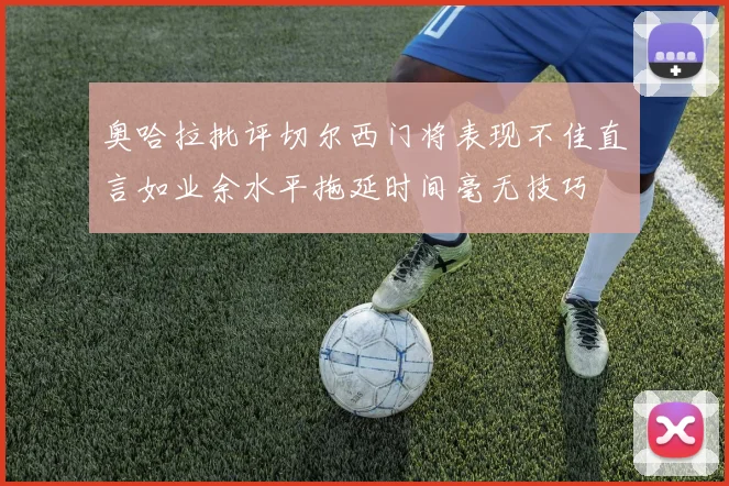 奥哈拉批评切尔西门将表现不佳直言如业余水平拖延时间毫无技巧