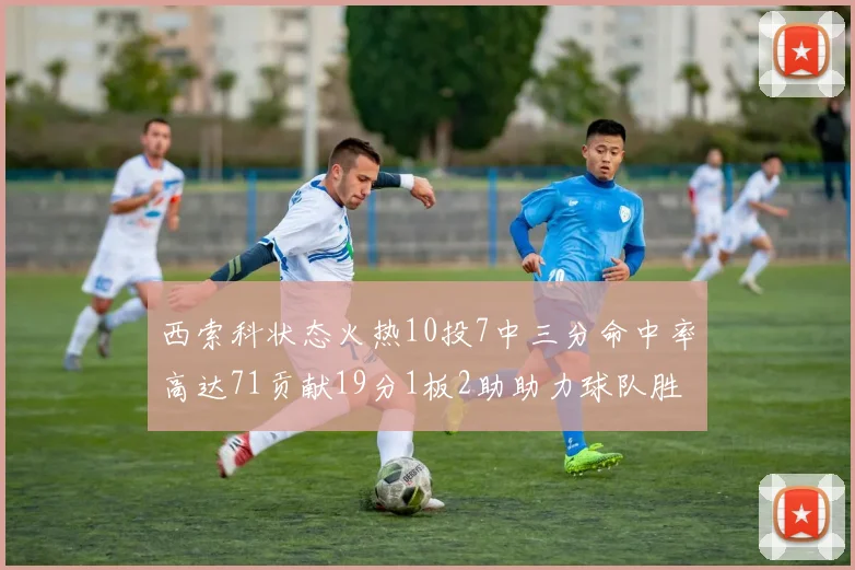 西索科状态火热10投7中三分命中率高达71贡献19分1板2助助力球队胜利