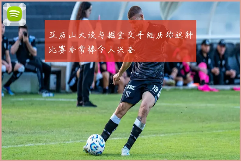 亚历山大谈与掘金交手经历称这种比赛非常棒令人兴奋