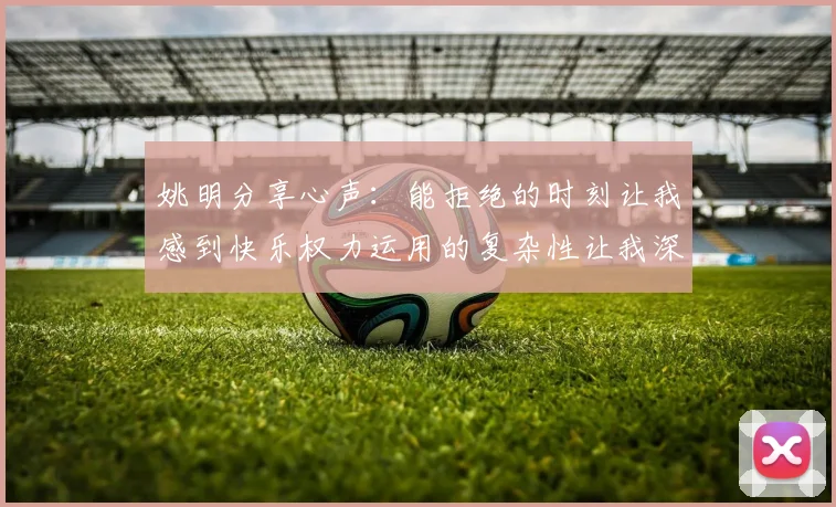 姚明分享心声：能拒绝的时刻让我感到快乐权力运用的复杂性让我深感不足