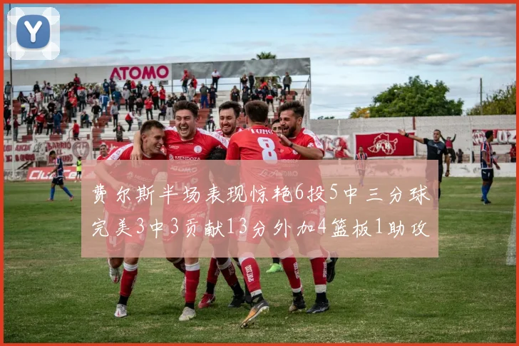 费尔斯半场表现惊艳6投5中三分球完美3中3贡献13分外加4篮板1助攻4抢断