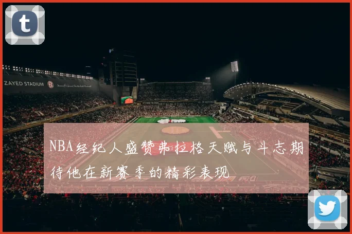 NBA经纪人盛赞弗拉格天赋与斗志期待他在新赛季的精彩表现