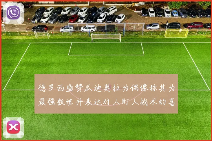 德罗西盛赞瓜迪奥拉为偶像称其为最强教练并表达对人盯人战术的喜爱