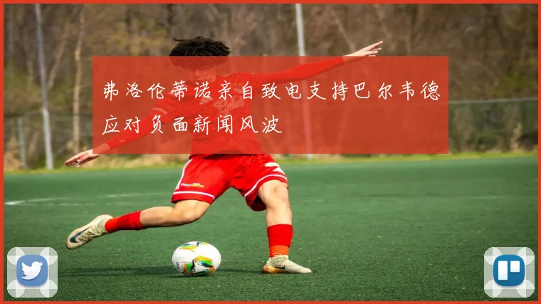 弗洛伦蒂诺亲自致电支持巴尔韦德应对负面新闻风波