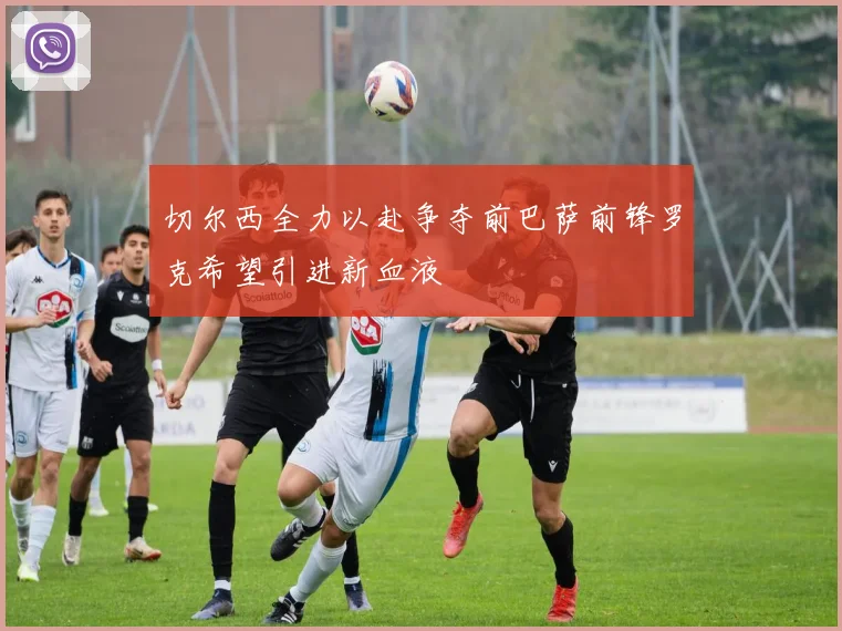 切尔西全力以赴争夺前巴萨前锋罗克希望引进新血液