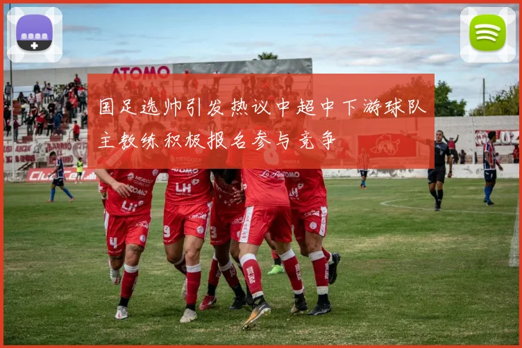 国足选帅引发热议中超中下游球队主教练积极报名参与竞争
