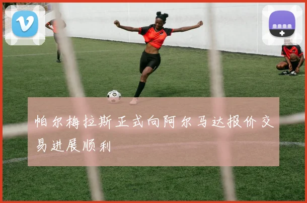 帕尔梅拉斯正式向阿尔马达报价交易进展顺利