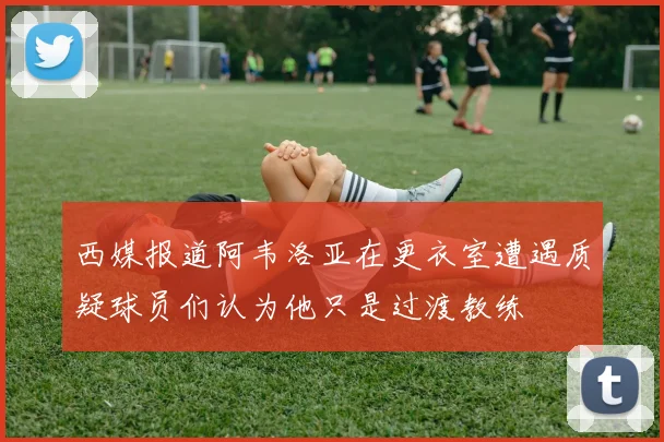 西媒报道阿韦洛亚在更衣室遭遇质疑球员们认为他只是过渡教练