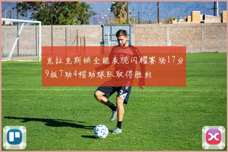 克拉克斯顿全能表现闪耀赛场17分9板7助4帽助球队取得胜利