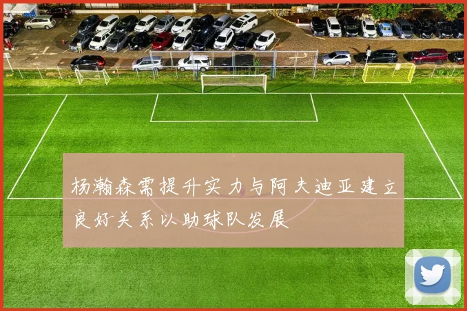 杨瀚森需提升实力与阿夫迪亚建立良好关系以助球队发展