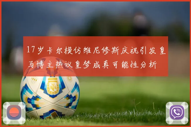 17岁卡尔模仿维尼修斯庆祝引发皇马博主热议皇梦成真可能性分析
