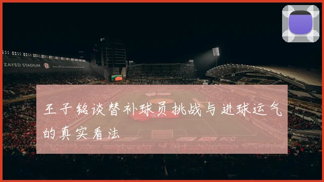王子铭谈替补球员挑战与进球运气的真实看法