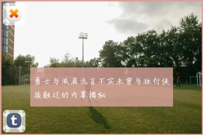 勇士与浓眉流言不实未曾与独行侠接触过的内幕揭秘
