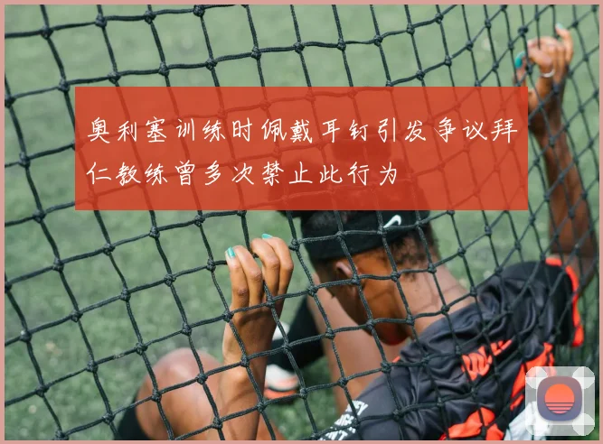 奥利塞训练时佩戴耳钉引发争议拜仁教练曾多次禁止此行为