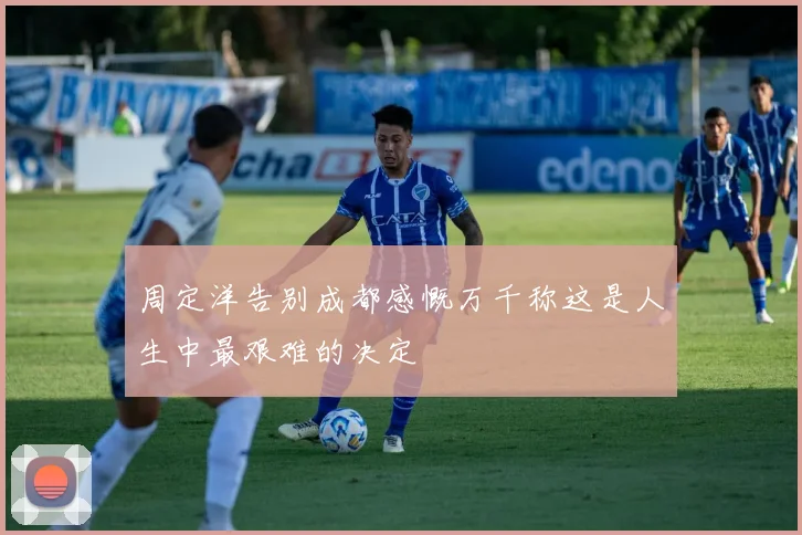周定洋告别成都感慨万千称这是人生中最艰难的决定
