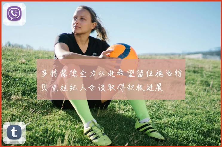 多特蒙德全力以赴希望留住施洛特贝克经纪人会谈取得积极进展