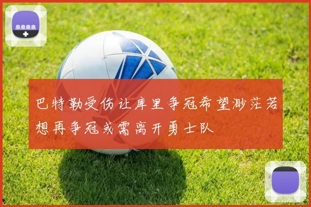 巴特勒受伤让库里争冠希望渺茫若想再争冠或需离开勇士队